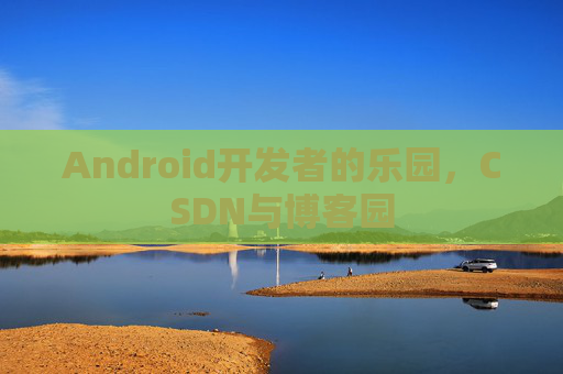 Android开发者的乐园，CSDN与博客园