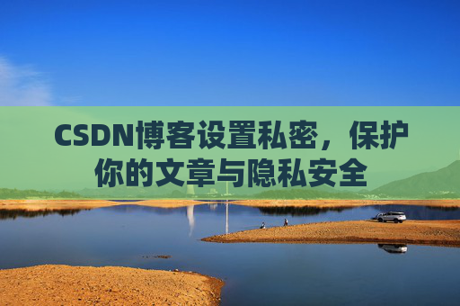 CSDN博客设置私密，保护你的文章与隐私安全